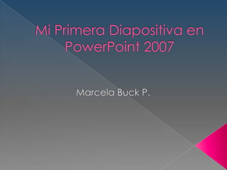 Mi Primera Diapositiva en PowerPoint 2007 Marcela Buck P. 