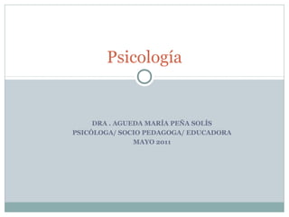 DRA . AGUEDA MARÍA PEÑA SOLÍS
PSICÓLOGA/ SOCIO PEDAGOGA/ EDUCADORA
MAYO 2011
Psicología
 