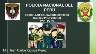z POLICIA NACIONAL DEL
PERÚ
ESCUELA DE EDUCACIÓN SUPERIOR
TÉCNICO PROFESIONAL
PNP - PUNO
Mg. Jean Carlos Quispe Perez.
 