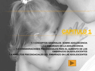 CAPITULO 1
                  1.1 CONCEPTOS GENERALES SOBRE ADOLESCENCIA
                            1.2 EMBARAZO EN LA ADOLESCENCIA
      1.3 CONSIDERACIONES PSICOSOCIALES PARA EL AUMENTO DE LOS
                                    EMBARAZOS EN ADOLESCENTES
1.4 ASPECTOS PSICOSOACIALES DEL EMBARAZO EN LAS ADOLESCENTES
 
