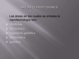 Las áreas en las cuales se emplea la
nanotecnología son:
 Medicina
 Electrónica
 Ingeniería genética
 Informatica
 quimica
 
