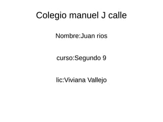 Colegio manuel J calle
Nombre:Juan rios
curso:Segundo 9
lic:Viviana Vallejo

 
