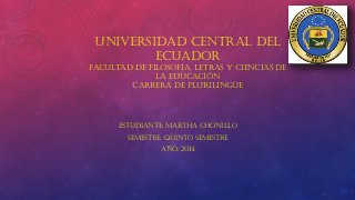Universidad central del
ecuador
facultad de filosofía, letras y ciencias de
la educación
carrera de plurilingüe
Estudiante: Martha Chonillo
Semestre: quinto semestre
Año: 2014
 