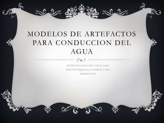 MODELOS DE ARTEFACTOS 
PARA CONDUCCION DEL 
AGUA 
INSTITUCION EDUCATIVA DE EL PASO 
DOCENTE: ROQUELINA NEGRETE VERA 
GRADO SEXTO 
 