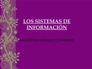 LOS SISTEMAS DE
INFORMACIÓN
MAGÍSTER HORACIO CHARRES
 