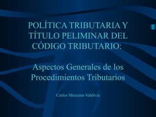 POLÍTICA TRIBUTARIA Y
TÍTULO PELIMINAR DEL
CÓDIGO TRIBUTARIO:
Aspectos Generales de los
Procedimientos Tributarios
Carlos Moreano Valdivia
 
