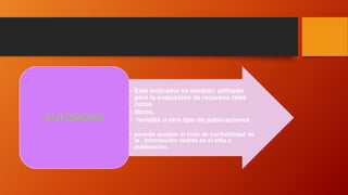 • Este indicador es también utilizado
para la evaluación de recursos tales
como
• libros,
• revistas u otro tipo de publicaciones
• permite analizar el nivel de confiabilidad de
la información vertida en el sitio o
publicación.
AUTORIDAD
 