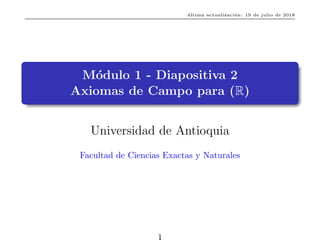 última actualización: 19 de julio de 2018
Módulo 1 - Diapositiva 2
Axiomas de Campo para (R)
Universidad de Antioquia
Facultad de Ciencias Exactas y Naturales
1
 