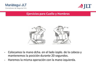 Ejercicios para Cuello y Hombros
• Colocamos la mano dcha. en el lado izqdo. de la cabeza y
mantenemos la posición durante 20 segundos.
• Haremos la misma operación con la mano izquierda.
 