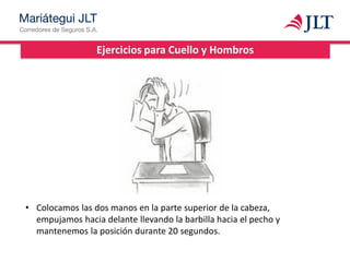 Ejercicios para Cuello y Hombros
• Colocamos las dos manos en la parte superior de la cabeza,
empujamos hacia delante llevando la barbilla hacia el pecho y
mantenemos la posición durante 20 segundos.
 