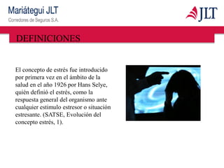 DEFINICIONES
El concepto de estrés fue introducido
por primera vez en el ámbito de la
salud en el año 1926 por Hans Selye,
quién definió el estrés, como la
respuesta general del organismo ante
cualquier estimulo estresor o situación
estresante. (SATSE, Evolución del
concepto estrés, 1).
 