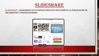 SLIDESHARE
SLIDESHARE : SLIDESHARE ES UN ESPACIO WEB QUE NOS PERMITE LA PUBLICACIÓN DE
DOCUMENTOS Y PRESENTACIONES.
 