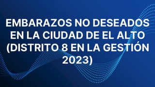 EMBARAZOS NO DESEADOS
EN LA CIUDAD DE EL ALTO
(DISTRITO 8 EN LA GESTIÓN
2023)
 