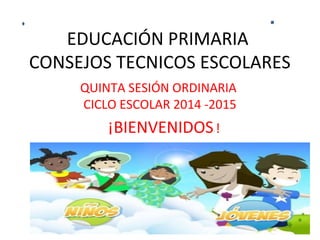 EDUCACIÓN PRIMARIA
CONSEJOS TECNICOS ESCOLARES
QUINTA SESIÓN ORDINARIA
CICLO ESCOLAR 2014 -2015
¡BIENVENIDOS! !
 