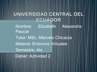 Nombre: Elizabeth Alexandra
Paucar
Tutor: MSc. Marcelo Chicaiza
Materia: Entornos Virtuales
Semestre: 4to
Deber: Actividad 2
 