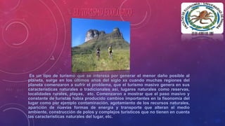 EL TURISMO ECOLÓGICO 
Es un tipo de turismo que se interesa por generar el menor daño posible al 
planeta, surge en los úl...