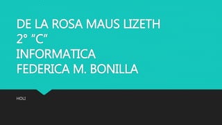 DE LA ROSA MAUS LIZETH
2° “C”
INFORMATICA
FEDERICA M. BONILLA
HOLI
 