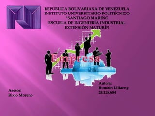 REPÚBLICA BOLIVARIANA DE VENEZUELA
INSTITUTO UNIVERSITARIO POLITÉCNICO
“SANTIAGO MARIÑO
ESCUELA DE INGENIERÍA INDUSTRIAL
EXTENSIÓN MATURÍN

Asesor:
Rixio Moreno

Autora:
Rondón Lilianny
24.126.684

 