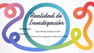 Realidad de
Investigación
Participante:
Lcdo. Jhonny Espinoza Ureña
Materia:
Seminario de Investigación e Innovación I-MM
 
