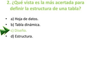 2. ¿Qué vista es la más acertada para
definir la estructura de una tabla?
• a) Hoja de datos.
• b) Tabla dinámica.
• c) Diseño.
• d) Estructura.
 