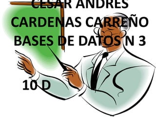 CESAR ANDRES
CARDENAS CARREÑO
BASES DE DATOS N 3
10 D
 