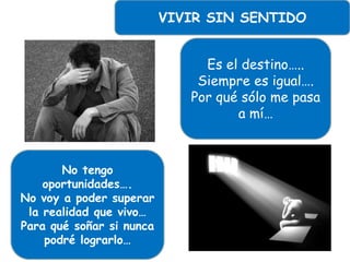 Es el destino…..
Siempre es igual….
Por qué sólo me pasa
a mí…
No tengo
oportunidades….
No voy a poder superar
la realidad que vivo…
Para qué soñar si nunca
podré lograrlo…
VIVIR SIN SENTIDO
 