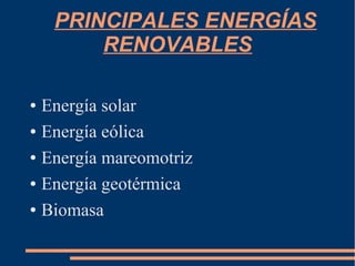 PRINCIPALES ENERGÍAS
RENOVABLES
● Energía solar
● Energía eólica
● Energía mareomotriz
● Energía geotérmica
● Biomasa
 