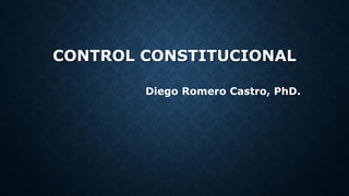 CONTROL CONSTITUCIONAL
Diego Romero Castro, PhD.
 