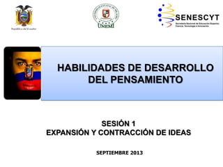 SEPTIEMBRE 2013
HABILIDADES DE DESARROLLO
DEL PENSAMIENTO
SESIÓN 1
EXPANSIÓN Y CONTRACCIÓN DE IDEAS
 