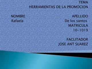 TEMA
HERRAMIENTAS DE LA PROMOCION
NOMBRE APELLIDO
Rafaela De los santos
MATRICULA
10-1019
FACLITADOR
JOSE ANT SUAREZ
 