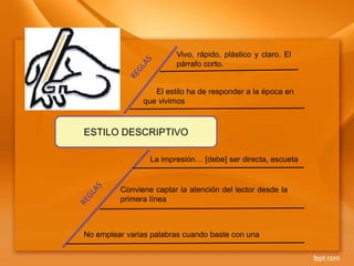 ESTILO DESCRIPTIVO
El estilo ha de responder a la época en
que vivimos
No emplear varias palabras cuando baste con una
La impresión… [debe] ser directa, escueta
Vivo, rápido, plástico y claro. El
párrafo corto.
Conviene captar la atención del lector desde la
primera línea
 