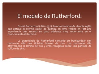 El modelo de Rutherford.
Ernest Rutherford (1871-1937), famoso hombre de ciencia inglés
que obtuvo el premio Nobel de quím...