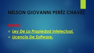 NELSON GIOVANNI PERÉZ CHAVÉZ
TEMAS:
 Ley De La Propiedad Intelectual.
 Licencia De Software.
 