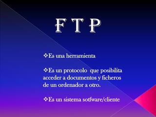 FTP
Es una herramienta

Es un protocolo que posibilita
acceder a documentos y ficheros
de un ordenador a otro.

Es un sistema sotfware/cliente
 