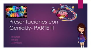 Presentaciones con
Genial.ly- PARTE III
• RECURSOS
• FONDO
• ANIMACIÓN
 
