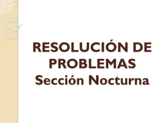 RESOLUCIÓN DE
PROBLEMAS
Sección Nocturna
 