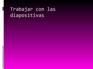 Trabajar con las
diapositivas
 