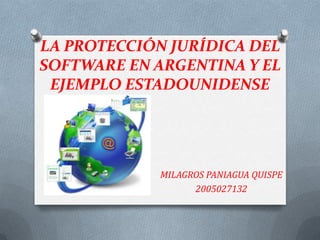 LA PROTECCIÓN JURÍDICA DEL
SOFTWARE EN ARGENTINA Y EL
 EJEMPLO ESTADOUNIDENSE




             MILAGROS PANIAGUA QUISPE
                   2005027132
 