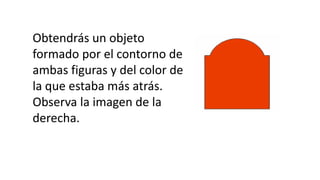 Obtendrás un objeto
formado por el contorno de
ambas figuras y del color de
la que estaba más atrás.
Observa la imagen de la
derecha.
 