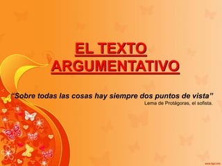 EL TEXTO
ARGUMENTATIVO
“Sobre todas las cosas hay siempre dos puntos de vista”
Lema de Protágoras, el sofista.
 