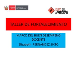 TALLER DE FORTALECIMIENTO 
MARCO DEL BUEN DESEMPEÑO 
DOCENTE 
Elizabeth FERNÁNDEZ SIXTO 
 