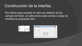 Construcción de la interfaz
Por último para cambiar el valor por defecto de los
campos de texto, se selecciona cada campo y luego se
modifica la propiedad Text.
 