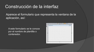 Construcción de la interfaz
Aparece el formulario que representa la ventana de la
aplicación, así:
A este formulario se le conoce
por el nombre de plantilla o
contenedor.
 