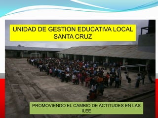 UNIDAD DE GESTION EDUCATIVA LOCAL
SANTA CRUZ
PROMOVIENDO EL CAMBIO DE ACTITUDES EN LAS
II,EE
 