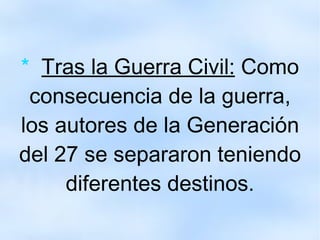 *  T ras la Guerra Civil:  Como consecuencia de la guerra, los autores de la Generación del 27 se separaron teniendo diferentes destinos. 