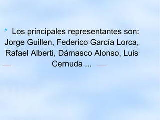*  Los principales representantes son: Jorge Guillen, Federico García Lorca, Rafael Alberti, Dámasco Alonso, Luis Cernuda ... 