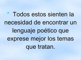 *  Todos estos sienten la necesidad de encontrar un lenguaje poético que exprese mejor los temas que tratan. 