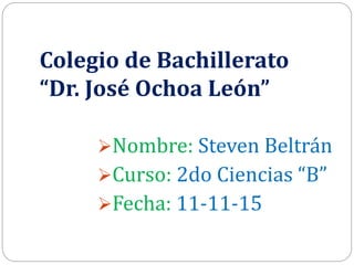 Colegio de Bachillerato
“Dr. José Ochoa León”
Nombre: Steven Beltrán
Curso: 2do Ciencias “B”
Fecha: 11-11-15
 