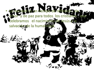 • La navidad es un tiempo de reflexión , de
amor y de paz para todos los cristianos , que
celebramos el nacimiento de Jesús y la
salvación de la humanidad.
 