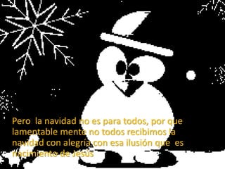 Pero la navidad no es para todos, por que
lamentable mente no todos recibimos la
navidad con alegría con esa ilusión que es
nacimiento de Jesús
 